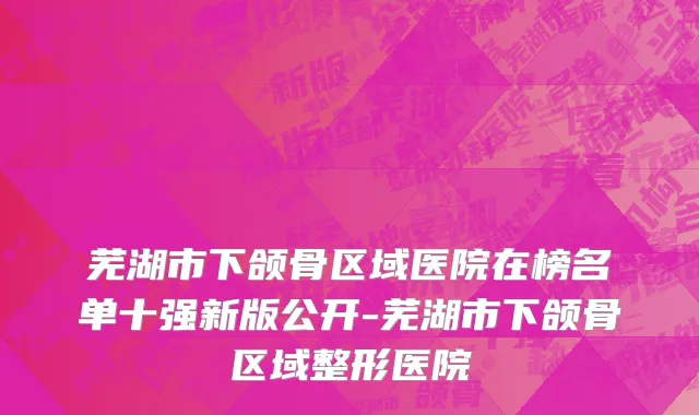 芜湖市下颌骨区域医院在榜名单十强新版公开-芜湖市下颌骨区域整形医院