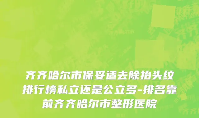 齐齐哈尔市保妥适去除抬头纹排行榜私立还是公立多-排名靠前齐齐哈尔市整形医院