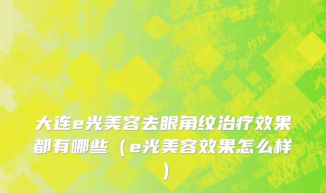 大连e光美容去眼角纹治疗效果都有哪些（e光美容效果怎么样）