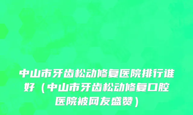 中山市牙齿松动修复医院排行谁好（中山市牙齿松动修复口腔医院被网友盛赞）