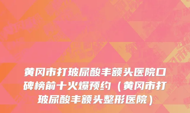 黄冈市打玻尿酸丰额头医院口碑榜前十火爆预约（黄冈市打玻尿酸丰额头整形医院）