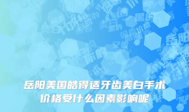 岳阳美国皓得适牙齿美白手术价格受什么因素影响呢