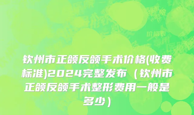 钦州市正颌反颌手术价格(收费标准)2024完整发布（钦州市正颌反颌手术整形费用一般是多少）