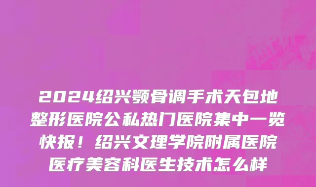 2024绍兴颚骨调手术天包地整形医院公私热门医院集中一览快报!绍兴文理学院附属医院医疗美容科医生技术怎么样