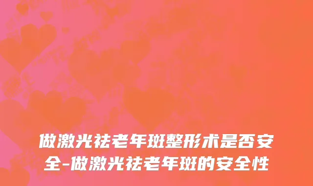 做激光祛老年斑整形术是否安全-做激光祛老年斑的安全性