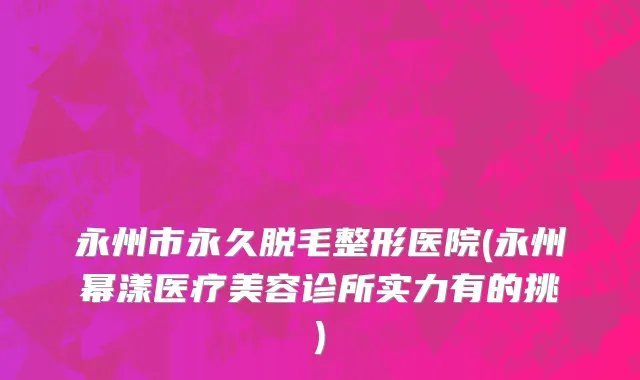 永州市永久脱毛整形医院(永州幂漾医疗美容诊所实力有的挑)