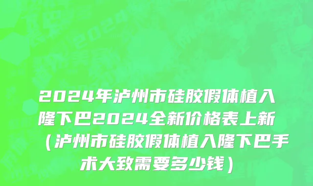 2024年泸州市硅胶假体植入隆下巴2024全新价格表上新（泸州市硅胶假体植入隆下巴手术大致需要多少钱）