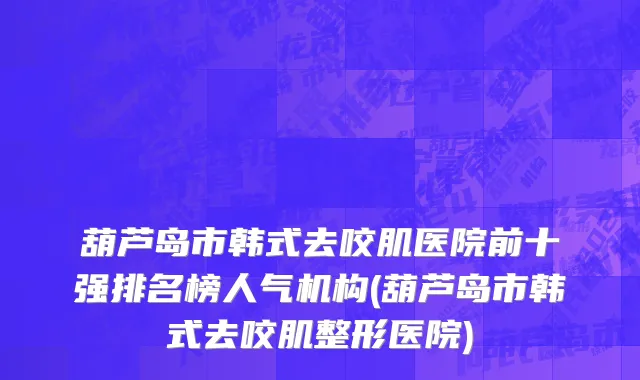葫芦岛市韩式去咬肌医院前十强排名榜人气机构(葫芦岛市韩式去咬肌整形医院)
