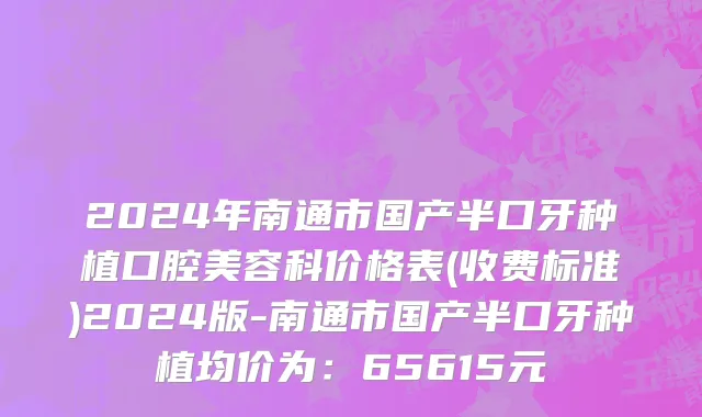 2024年南通市国产半口牙种植口腔美容科价格表(收费标准)2024版-南通市国产半口牙种植均价为：65615元