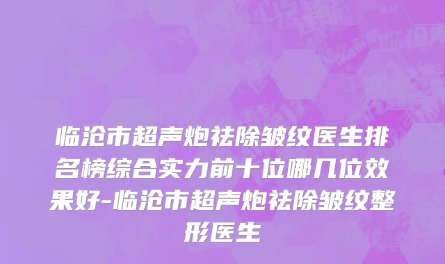 临沧市超声炮祛除皱纹医生排名榜综合实力前十位哪几位效果好-临沧市超声炮祛除皱纹整形医生