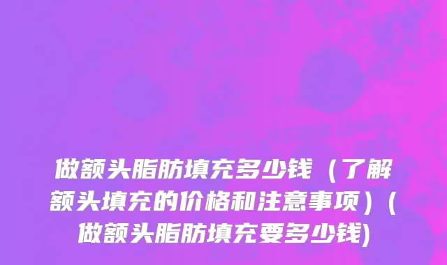 做额头脂肪填充多少钱（了解额头填充的价格和注意事项）(做额头脂肪填充要多少钱)