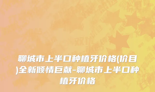 聊城市上半口种植牙价格(价目)全新倾情巨献-聊城市上半口种植牙价格