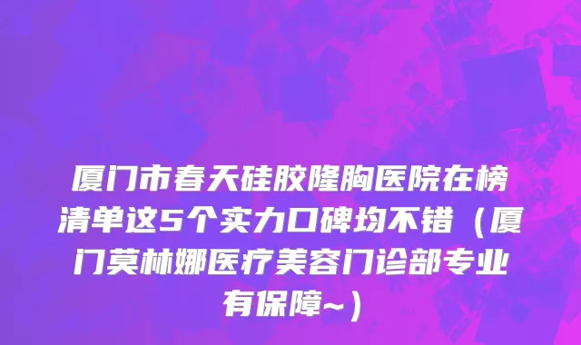 厦门市春天硅胶隆胸医院在榜清单这5个实力口碑均不错（厦门莫林娜医疗美容门诊部专业有保障~）