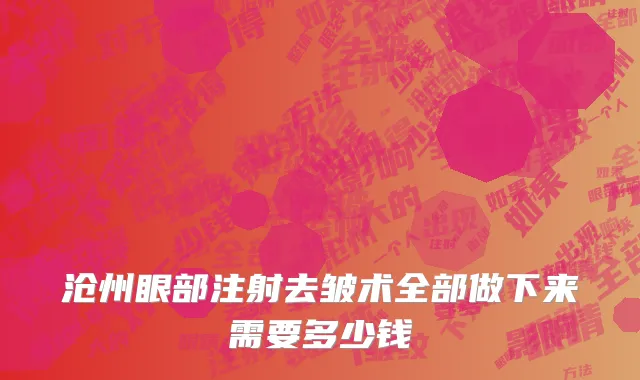 沧州眼部注射去皱术全部做下来需要多少钱