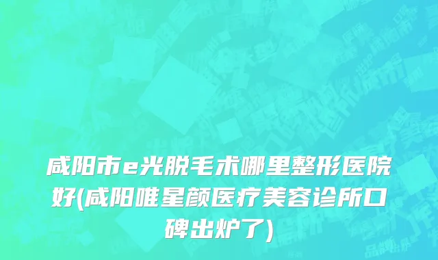 咸阳市e光脱毛术哪里整形医院好(咸阳唯星颜医疗美容诊所口碑出炉了)