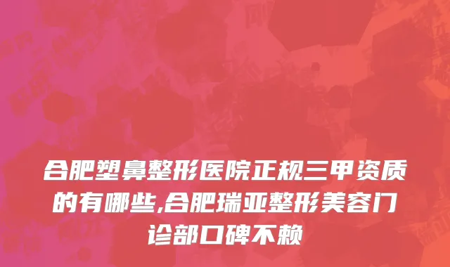 合肥塑鼻整形医院正规三甲资质的有哪些,合肥瑞亚整形美容门诊部口碑不赖
