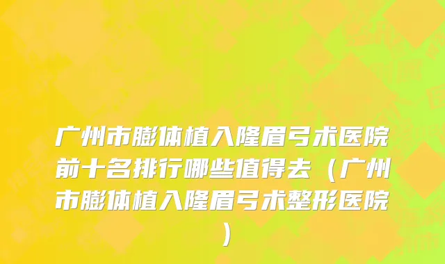 广州市膨体植入隆眉弓术医院前十名排行哪些值得去（广州市膨体植入隆眉弓术整形医院）