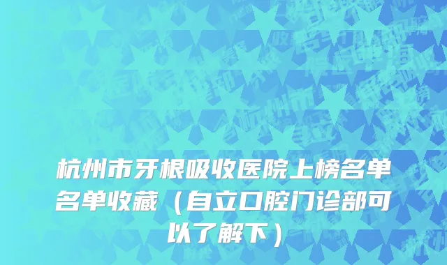 杭州市牙根吸收医院上榜名单名单收藏（自立口腔门诊部可以了解下）