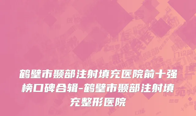 鹤壁市颞部注射填充医院前十强榜口碑合辑-鹤壁市颞部注射填充整形医院