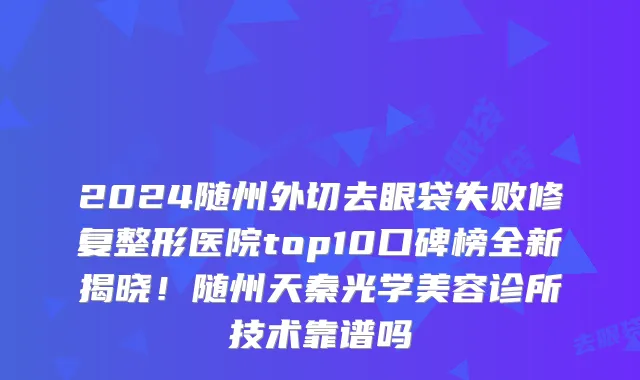 2024随州外切去眼袋失败修复整形医院top10口碑榜全新揭晓!随州天秦光学美容诊所技术靠谱吗