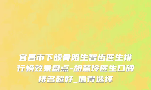 宜昌市下颌骨阻生智齿医生排行榜效果盘点-胡慧玲医生口碑排名超好_值得选择