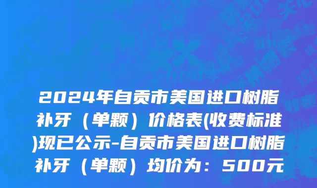 2024年自贡市美国进口树脂补牙（单颗）价格表(收费标准)现已公示-自贡市美国进口树脂补牙（单颗）均价为：500元