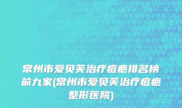 常州市爱贝芙治疗痘疤排名榜前九家(常州市爱贝芙治疗痘疤整形医院)