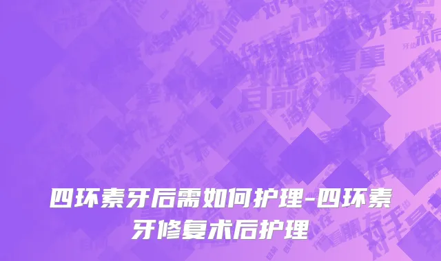 四环素牙后需如何护理-四环素牙修复术后护理