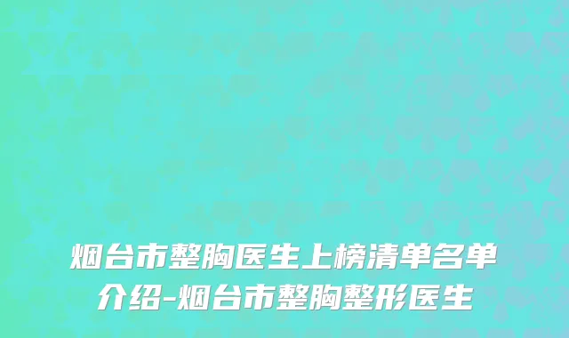 烟台市整胸医生上榜清单名单介绍-烟台市整胸整形医生