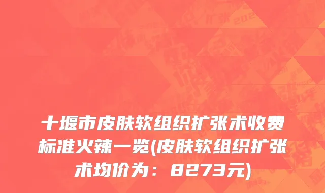 十堰市皮肤软组织扩张术收费标准火辣一览(皮肤软组织扩张术均价为：8273元)