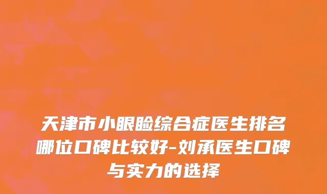 天津市小眼睑综合症医生排名哪位口碑比较好-刘承医生口碑与实力的选择