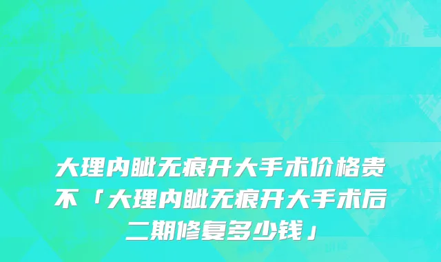 大理内眦无痕开大手术价格贵不「大理内眦无痕开大手术后二期修复多少钱」