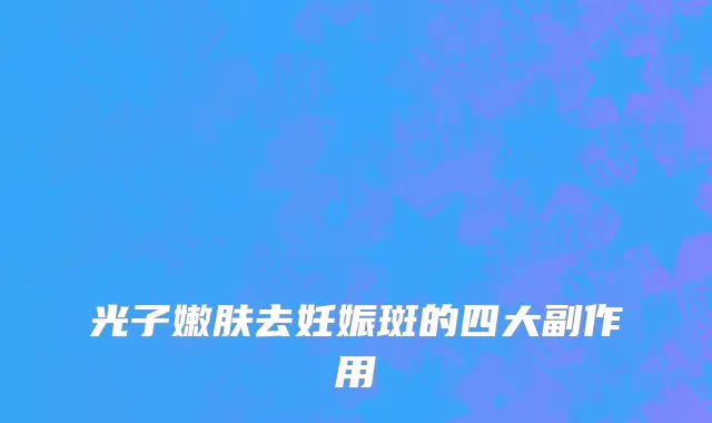 光子嫩肤去妊娠斑的四大副作用