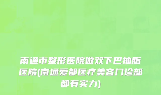 南通市整形医院做双下巴抽脂医院(南通爱都医疗美容门诊部都有实力)