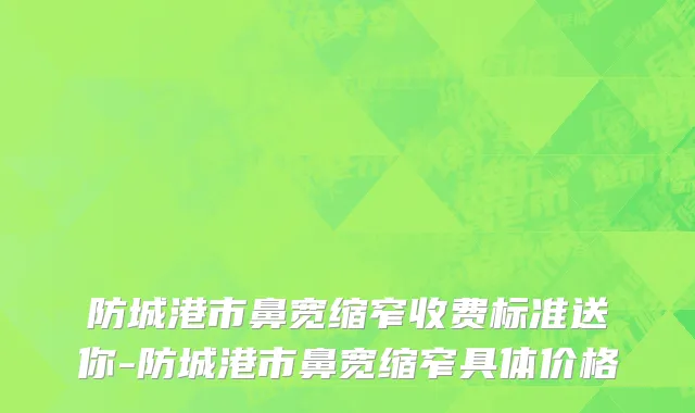 防城港市鼻宽缩窄收费标准送你-防城港市鼻宽缩窄具体价格