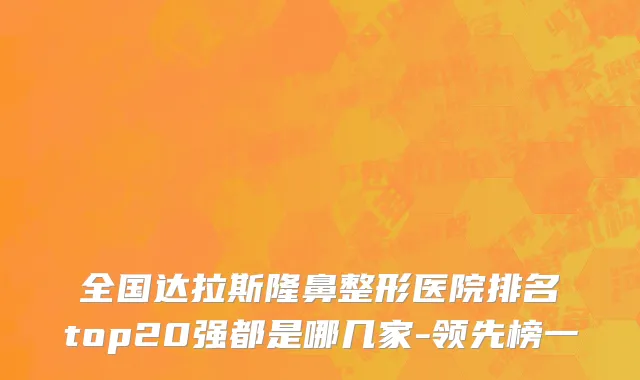 全国达拉斯隆鼻整形医院排名top20强都是哪几家-领先榜一