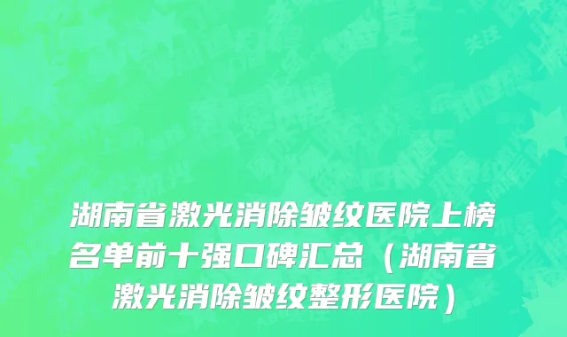 湖南省激光消除皱纹医院上榜名单前十强口碑汇总（湖南省激光消除皱纹整形医院）