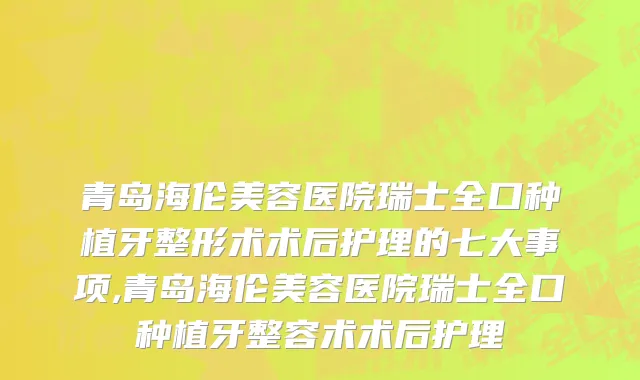 青岛海伦美容医院瑞士全口种植牙整形术术后护理的七大事项,青岛海伦美容医院瑞士全口种植牙整容术术后护理