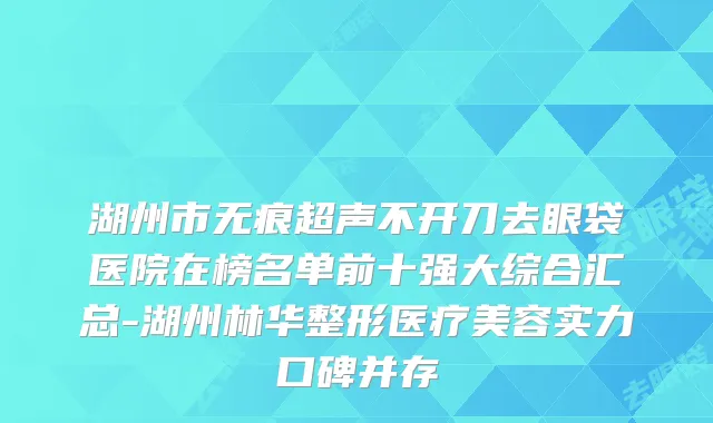 湖州市无痕超声不开刀去眼袋医院在榜名单前十强大综合汇总-湖州林华整形医疗美容实力口碑并存