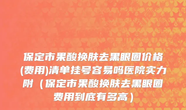 保定市果酸换肤去黑眼圈价格(费用)清单挂号容易吗医院实力附（保定市果酸换肤去黑眼圈费用到底有多高）