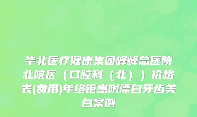 华北医疗健康集团峰峰总医院北院区（口腔科（北））价格表(费用)年终钜惠附漂白牙齿美白案例