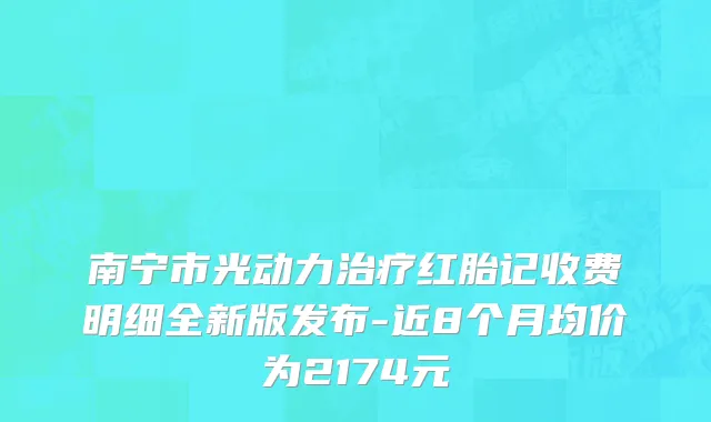 南宁市光动力治疗红胎记收费明细全新版发布-近8个月均价为2174元