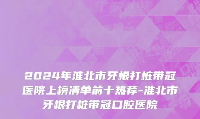 2024年淮北市牙根打桩带冠医院上榜清单前十热荐-淮北市牙根打桩带冠口腔医院