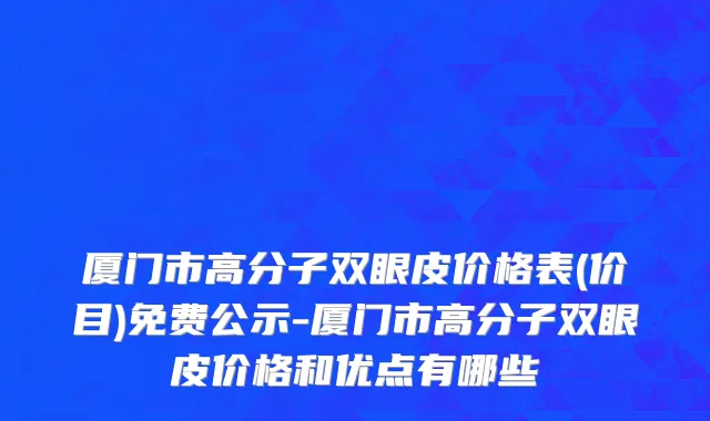 厦门市高分子双眼皮价格表(价目)免费公示-厦门市高分子双眼皮价格和优点有哪些