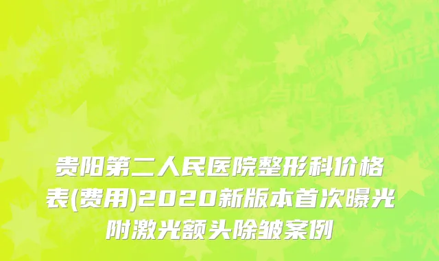 贵阳第二人民医院整形科价格表(费用)2020新版本首次曝光附激光额头除皱案例