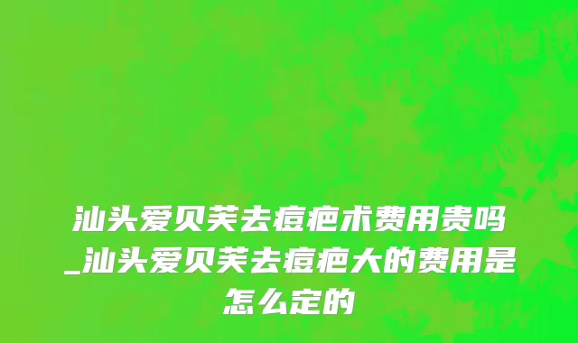 汕头爱贝芙去痘疤术费用贵吗_汕头爱贝芙去痘疤大的费用是怎么定的