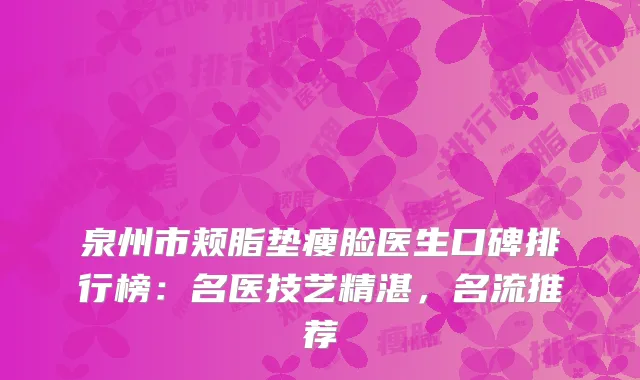 泉州市颊脂垫瘦脸医生口碑排行榜：名医技艺精湛，名流推荐