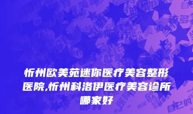 忻州欧美苑迷你医疗美容整形医院,忻州科洛伊医疗美容诊所哪家好