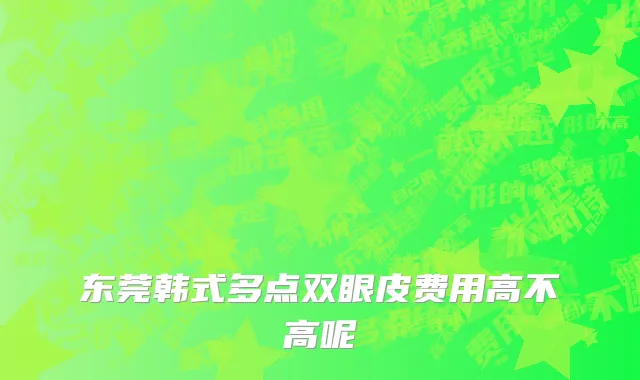 东莞韩式多点双眼皮费用高不高呢