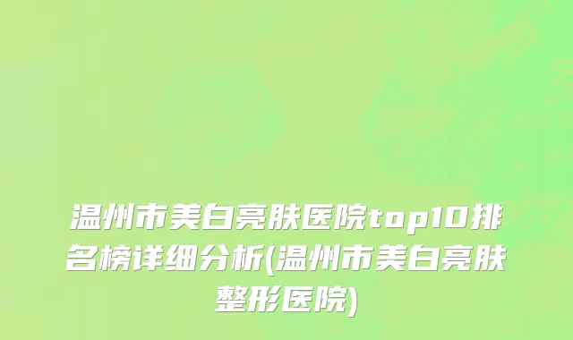 温州市美白亮肤医院top10排名榜详细分析(温州市美白亮肤整形医院)